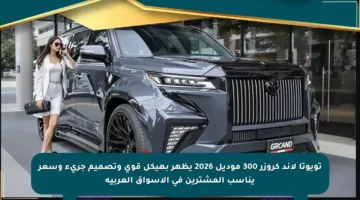 تويوتا لاند كروزر 300 موديل 2026 يظهر بهيكل قوي وتصميم جريء وسعر يناسب المشترين في الأسواق العربية